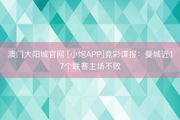 澳门大阳城官网 [小炮APP]竞彩谍报：曼城近17个联赛主场不败