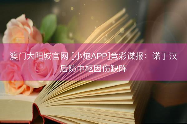 澳门大阳城官网 [小炮APP]竞彩谍报：诺丁汉后防中枢因伤缺阵