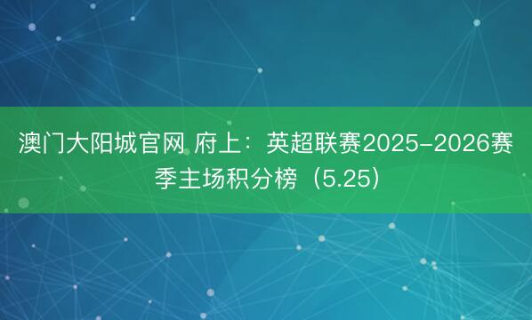 澳门大阳城官网 府上：英超联赛2025-2026赛季主场积分榜（5.25）