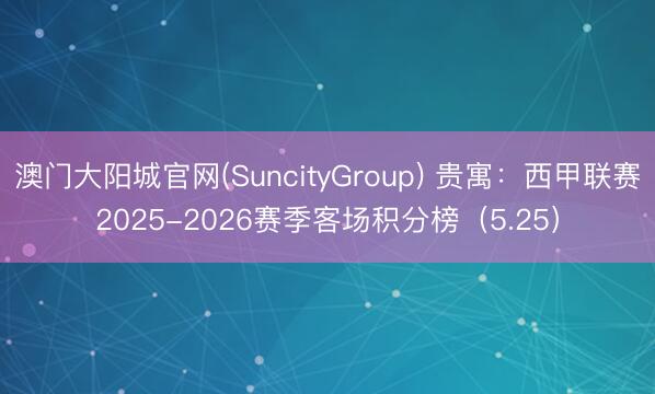 澳门大阳城官网(SuncityGroup) 贵寓：西甲联赛2025-2026赛季客场积分榜（5.25）