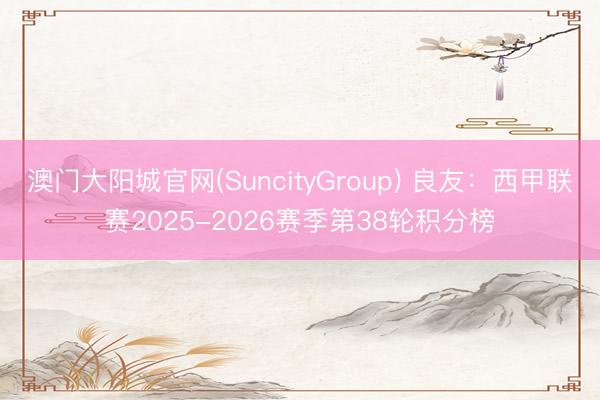 澳门大阳城官网(SuncityGroup) 良友：西甲联赛2025-2026赛季第38轮积分榜