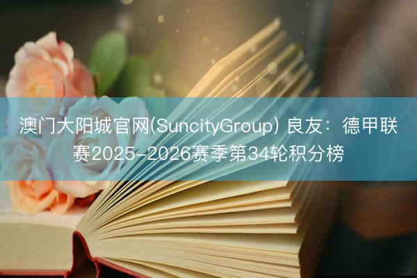 澳门大阳城官网(SuncityGroup) 良友：德甲联赛2025-2026赛季第34轮积分榜