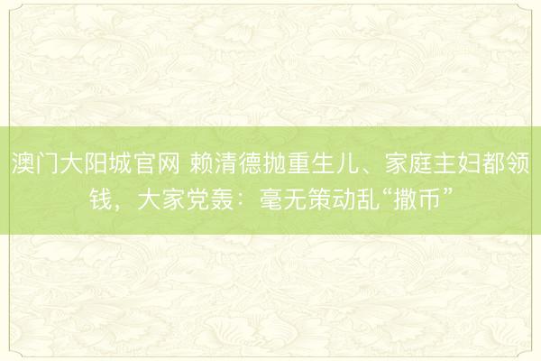 澳门大阳城官网 赖清德抛重生儿、家庭主妇都领钱，大家党轰：毫无策动乱“撒币”