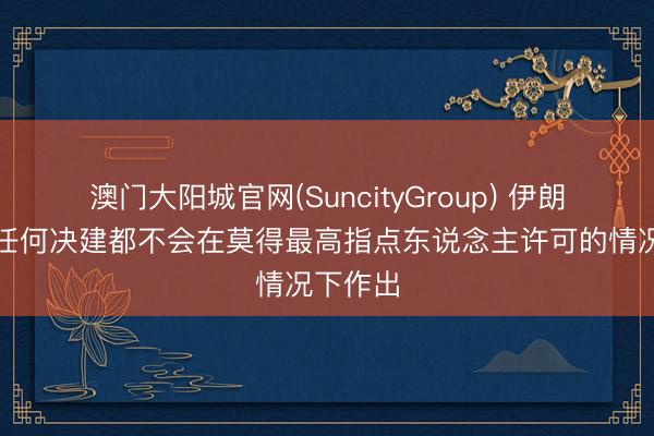 澳门大阳城官网(SuncityGroup) 伊朗总统：任何决建都不会在莫得最高指点东说念主许可的情况下作出