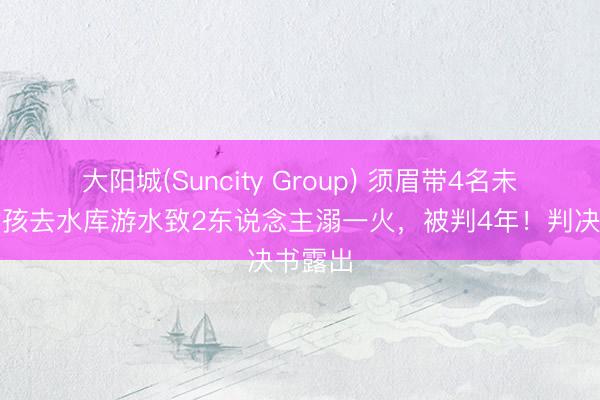 大阳城(Suncity Group) 须眉带4名未成年女孩去水库游水致2东说念主溺一火，被判4年！判决书露出