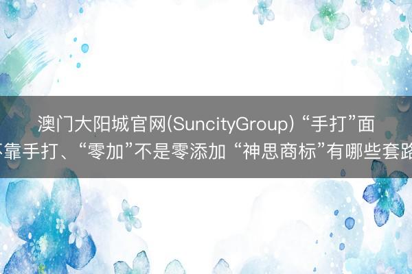 澳门大阳城官网(SuncityGroup) “手打”面不靠手打、“零加”不是零添加 “神思商标”有哪些套路？