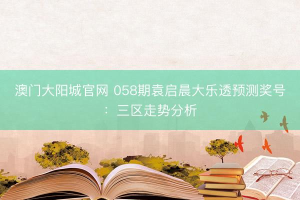 澳门大阳城官网 058期袁启晨大乐透预测奖号：三区走势分析
