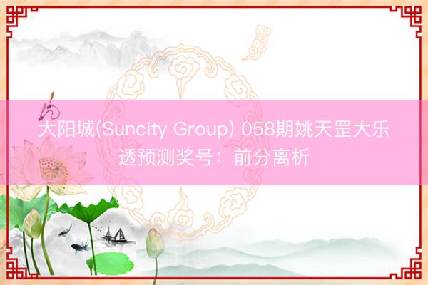大阳城(Suncity Group) 058期姚天罡大乐透预测奖号：前分离析