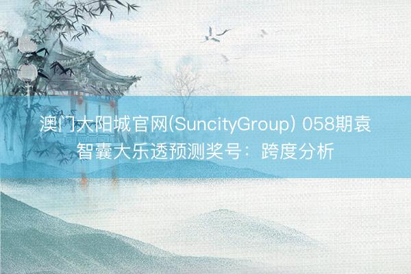澳门大阳城官网(SuncityGroup) 058期袁智囊大乐透预测奖号：跨度分析