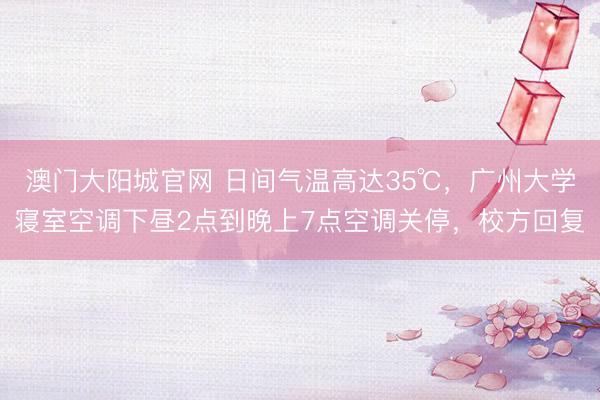 澳门大阳城官网 日间气温高达35℃，广州大学寝室空调下昼2点到晚上7点空调关停，校方回复