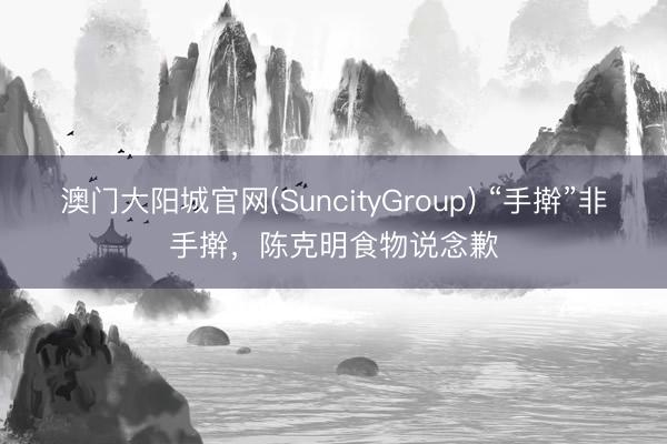 澳门大阳城官网(SuncityGroup) “手擀”非手擀，陈克明食物说念歉