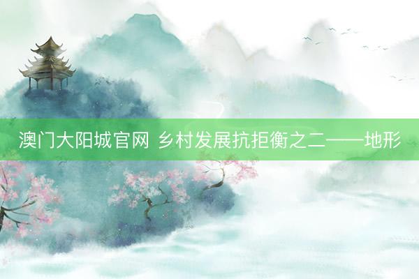 澳门大阳城官网 乡村发展抗拒衡之二——地形