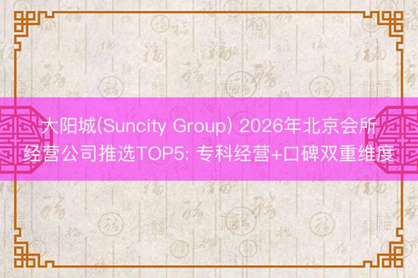 大阳城(Suncity Group) 2026年北京会所经营公司推选TOP5: 专科经营+口碑双重维度