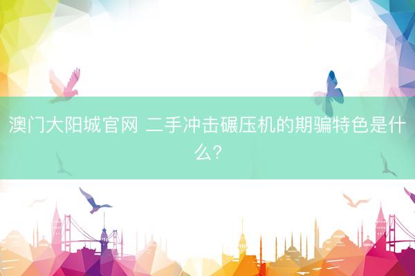 澳门大阳城官网 二手冲击碾压机的期骗特色是什么?