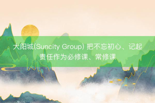 大阳城(Suncity Group) 把不忘初心、记起责任作为必修课、常修课