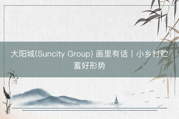 大阳城(Suncity Group) 画里有话丨小乡村贮蓄好形势