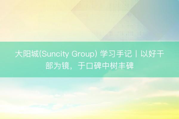 大阳城(Suncity Group) 学习手记丨以好干部为镜，于口碑中树丰碑