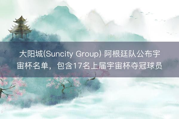 大阳城(Suncity Group) 阿根廷队公布宇宙杯名单，包含17名上届宇宙杯夺冠球员