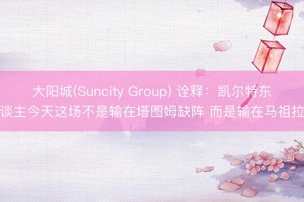 大阳城(Suncity Group) 诠释：凯尔特东谈主今天这场不是输在塔图姆缺阵 而是输在马祖拉