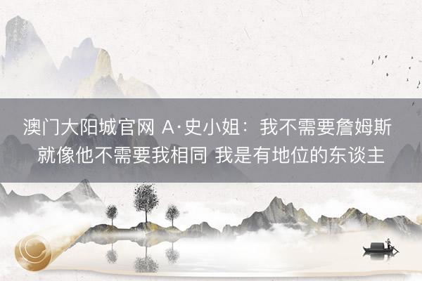 澳门大阳城官网 A·史小姐：我不需要詹姆斯 就像他不需要我相同 我是有地位的东谈主