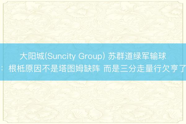 大阳城(Suncity Group) 苏群道绿军输球：根柢原因不是塔图姆缺阵 而是三分走量行欠亨了