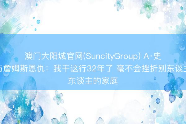 澳门大阳城官网(SuncityGroup) A·史小姐谈与詹姆斯恩仇：我干这行32年了 毫不会挫折别东谈主的家庭