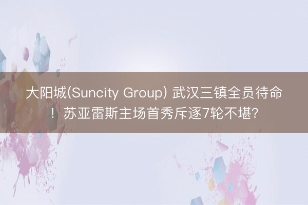 大阳城(Suncity Group) 武汉三镇全员待命！苏亚雷斯主场首秀斥逐7轮不堪？