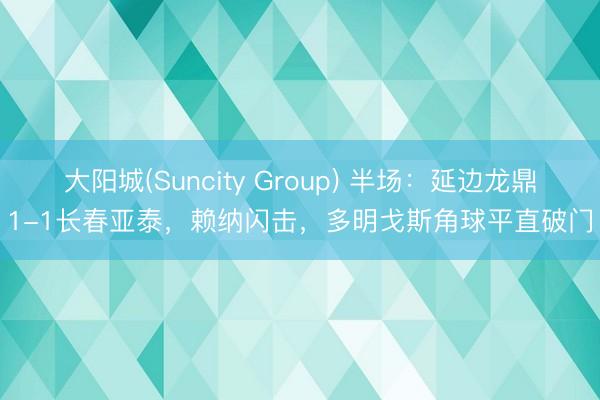 大阳城(Suncity Group) 半场：延边龙鼎1-1长春亚泰，赖纳闪击，多明戈斯角球平直破门