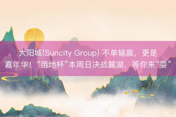 大阳城(Suncity Group) 不单输赢，更是嘉年华！“苗地杯”本周日决战麓湖，等你来“耍”