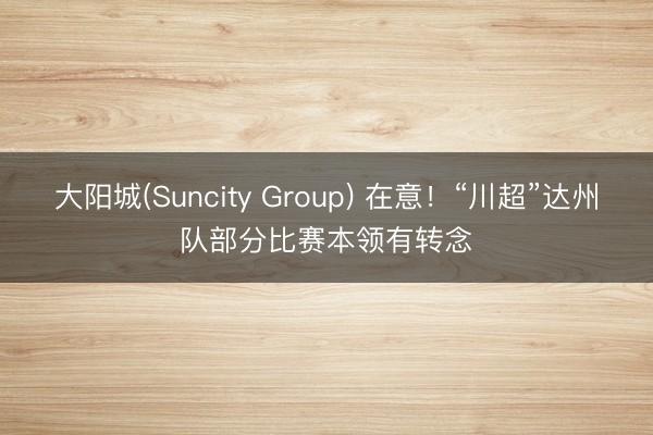 大阳城(Suncity Group) 在意！“川超”达州队部分比赛本领有转念