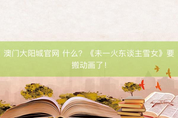 澳门大阳城官网 什么？《未一火东谈主雪女》要搬动画了！
