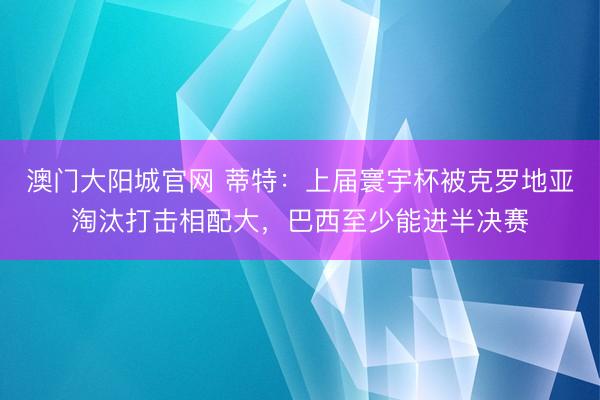 澳门大阳城官网 蒂特：上届寰宇杯被克罗地亚淘汰打击相配大，巴西至少能进半决赛