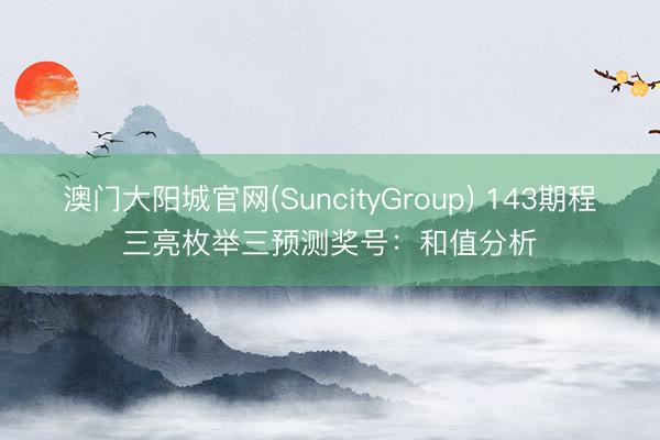 澳门大阳城官网(SuncityGroup) 143期程三亮枚举三预测奖号：和值分析
