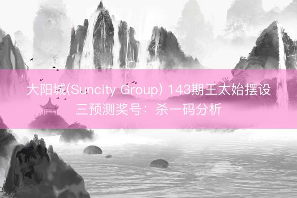 大阳城(Suncity Group) 143期王太始摆设三预测奖号：杀一码分析