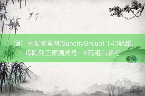 澳门大阳城官网(SuncityGroup) 143期甜瓜陈列三预测奖号：6码组六参考