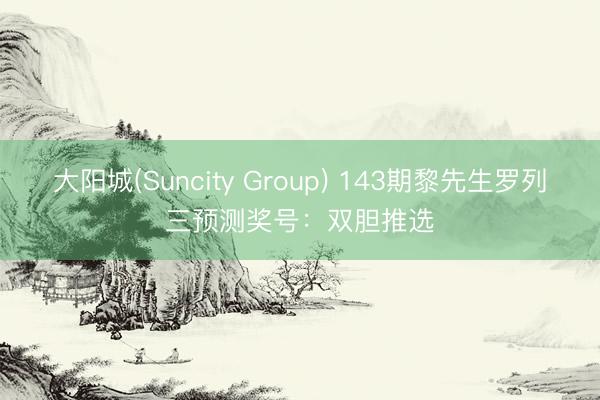 大阳城(Suncity Group) 143期黎先生罗列三预测奖号：双胆推选