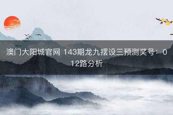澳门大阳城官网 143期龙九摆设三预测奖号：012路分析