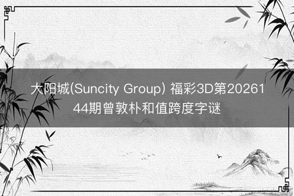 大阳城(Suncity Group) 福彩3D第2026144期曾敦朴和值跨度字谜