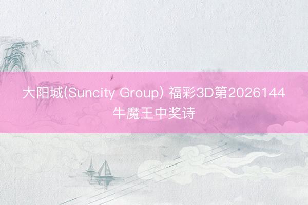 大阳城(Suncity Group) 福彩3D第2026144牛魔王中奖诗
