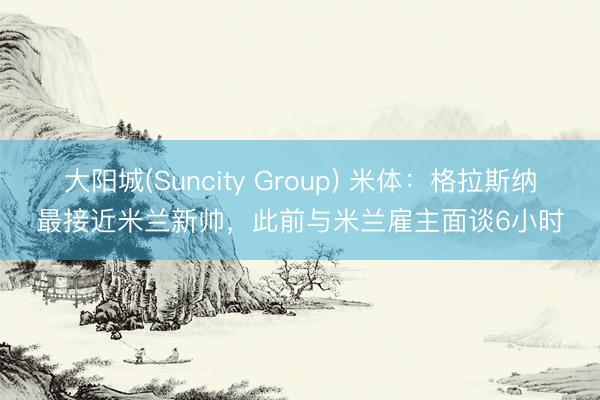 大阳城(Suncity Group) 米体：格拉斯纳最接近米兰新帅，此前与米兰雇主面谈6小时