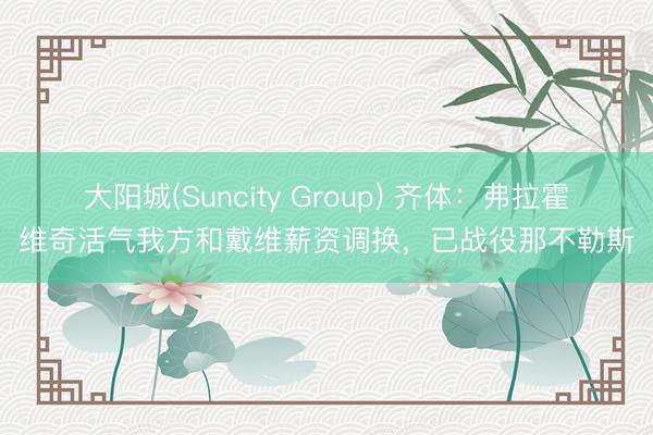 大阳城(Suncity Group) 齐体：弗拉霍维奇活气我方和戴维薪资调换，已战役那不勒斯
