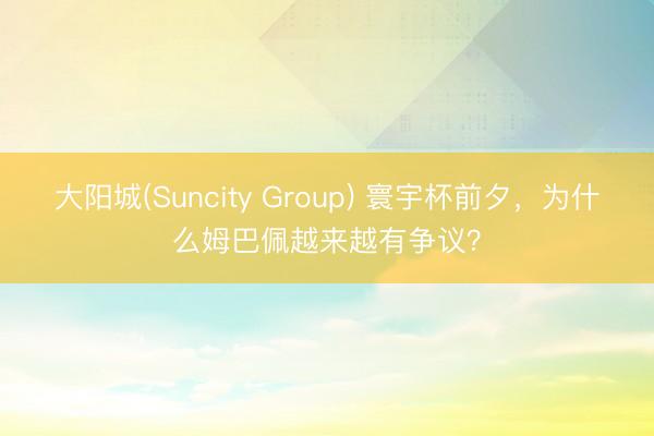 大阳城(Suncity Group) 寰宇杯前夕，为什么姆巴佩越来越有争议？
