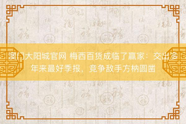 澳门大阳城官网 梅西百货成临了赢家：交出多年来最好季报，竞争敌手方枘圆凿