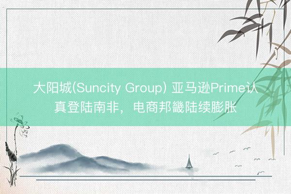 大阳城(Suncity Group) 亚马逊Prime认真登陆南非，电商邦畿陆续膨胀