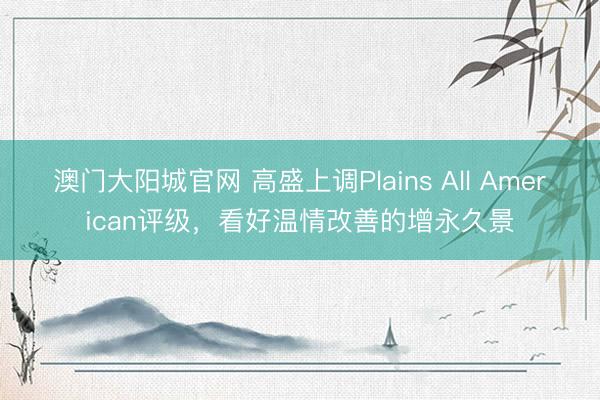 澳门大阳城官网 高盛上调Plains All American评级，看好温情改善的增永久景
