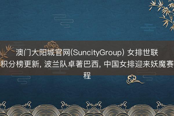 澳门大阳城官网(SuncityGroup) 女排世联赛积分榜更新， 波兰队卓著巴西， 中国女排迎来妖魔赛程