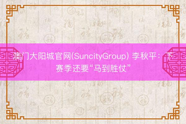 澳门大阳城官网(SuncityGroup) 李秋平：下赛季还要“马到胜仗”