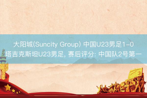 大阳城(Suncity Group) 中国U23男足1-0塔吉克斯坦U23男足， 赛后评分: 中国队2号第一
