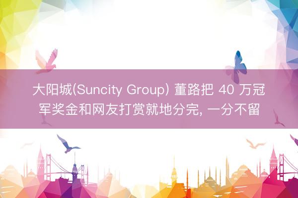大阳城(Suncity Group) 董路把 40 万冠军奖金和网友打赏就地分完， 一分不留