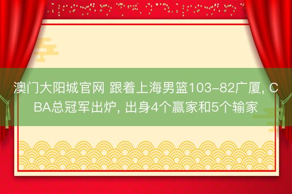 澳门大阳城官网 跟着上海男篮103-82广厦， CBA总冠军出炉， 出身4个赢家和5个输家